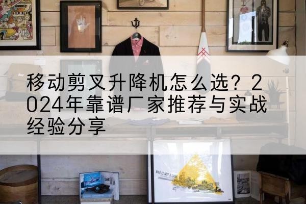 循化升降平台厂家推荐-移动剪叉升降机怎么选?2024年靠谱厂家推荐与实战经验分享