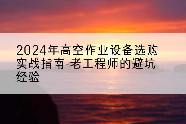 循化高空作业升降机厂家推荐-2024年高空作业设备选购实战指南-老工程师的避坑经验