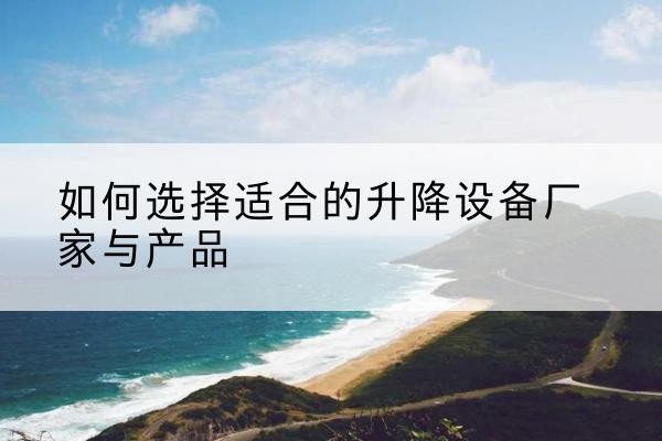 循化电动升降平台厂家-如何选择适合的升降设备厂家与产品