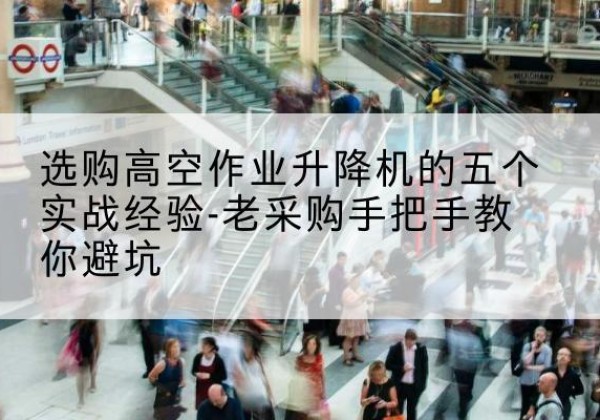 循化高空作业升降机厂家-选购高空作业升降机的五个实战经验-老采购手把手教你避坑