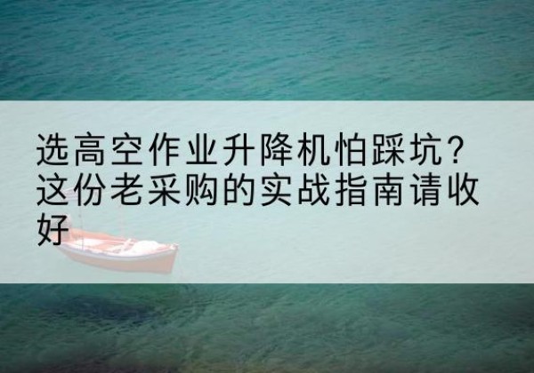 循化高空作业升降机厂家推荐-选高空作业升降机怕踩坑？这份老采购的实战指南请收好