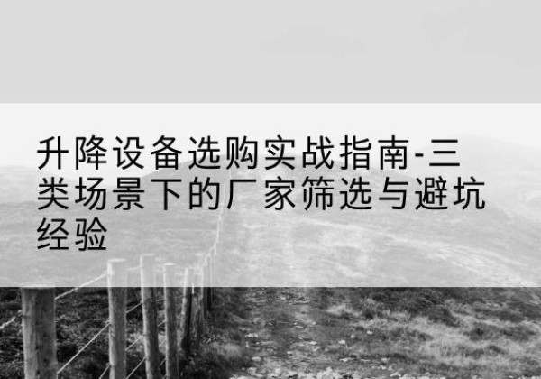 循化移动式升降机厂家推荐-升降设备选购实战指南-三类场景下的厂家筛选与避坑经验