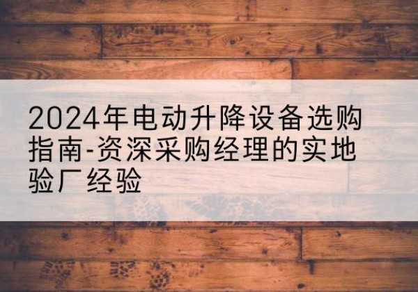 循化电动剪叉升降平台厂家-2024年电动升降设备选购指南-资深采购经理的实地验厂经验