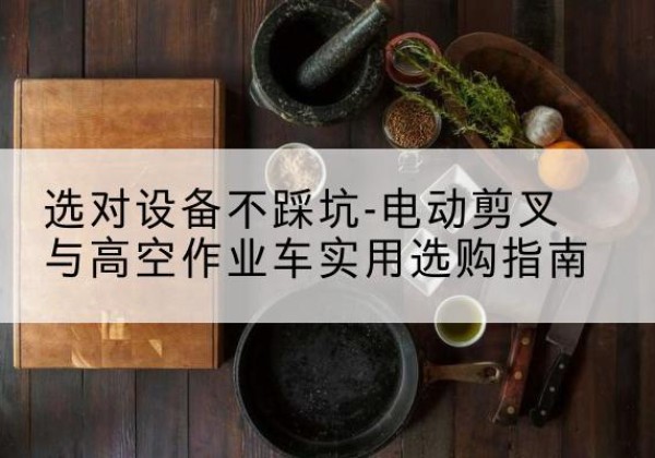 循化电动剪叉升降平台怎么选-选对设备不踩坑-电动剪叉与高空作业车实用选购指南