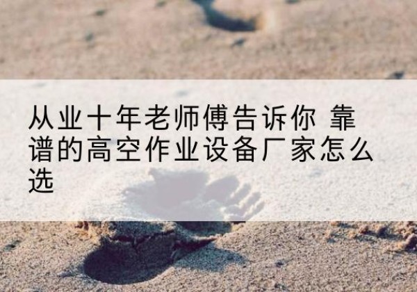 循化高空作业升降机厂家推荐-从业十年老师傅告诉你 靠谱的高空作业设备厂家怎么选