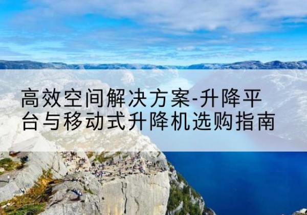 循化升降平台厂家-*空间解决方案-升降平台与移动式升降机选购指南