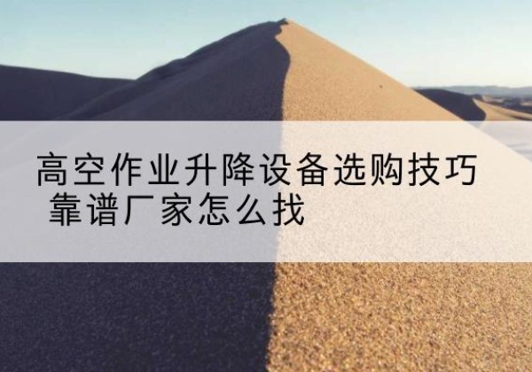 循化电动升降平台厂家推荐-高空作业升降设备选购技巧 靠谱厂家怎么找