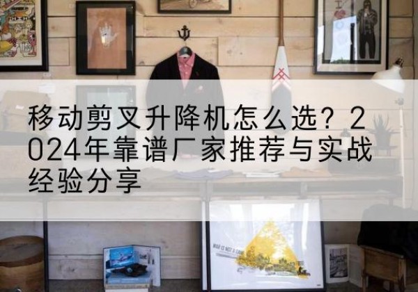 循化升降平台厂家推荐-移动剪叉升降机怎么选？2024年靠谱厂家推荐与实战经验分享