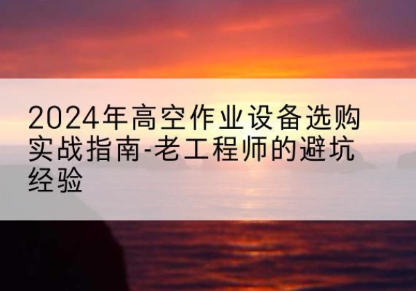 循化高空作业升降机厂家推荐-2024年高空作业设备选购实战指南-老工程师的避坑经验