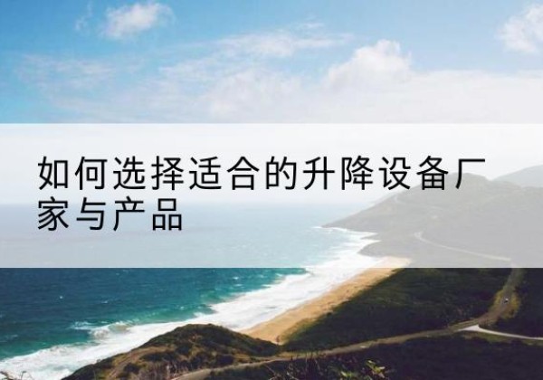 循化电动升降平台厂家-如何选择适合的升降设备厂家与产品